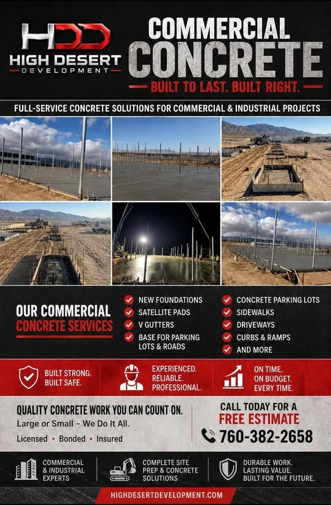 High Desert Development commercial concrete sheet. New foundations, satellite pads, V gutters, base for parking lots and roads, concrete parking lots, sidewalks, driveways, curbs and ramps. Licensed, bonded and insured. Call 760-382-2658 for a free estimate.